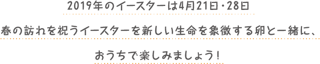 2019年のイースターは4月21日・28日。春の訪れを祝うイースターを新しい生命を象徴する卵と一緒に、おうちで楽しみましょう！