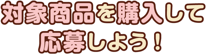 対象商品を購入して応募しよう！